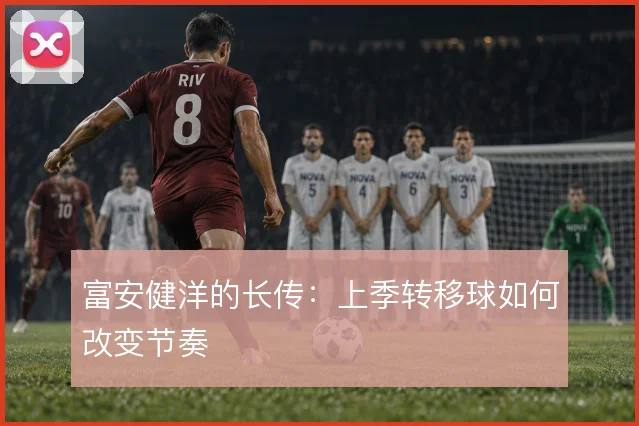 富安健洋的长传：上季转移球如何改变节奏
