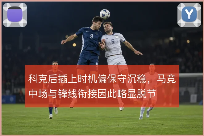 科克后插上时机偏保守沉稳，马竞中场与锋线衔接因此略显脱节