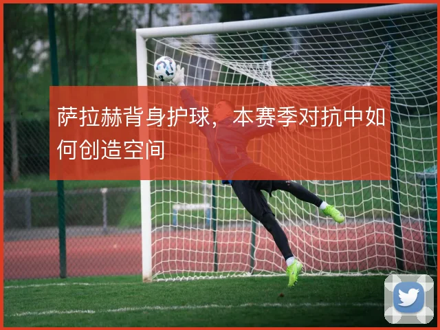 萨拉赫背身护球，本赛季对抗中如何创造空间