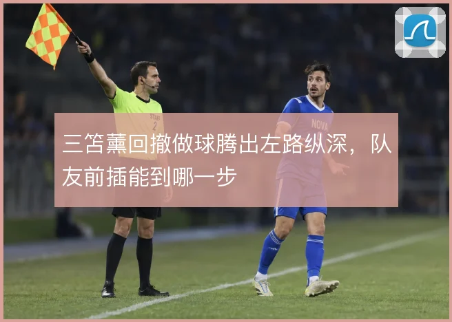 三笘薰回撤做球腾出左路纵深，队友前插能到哪一步