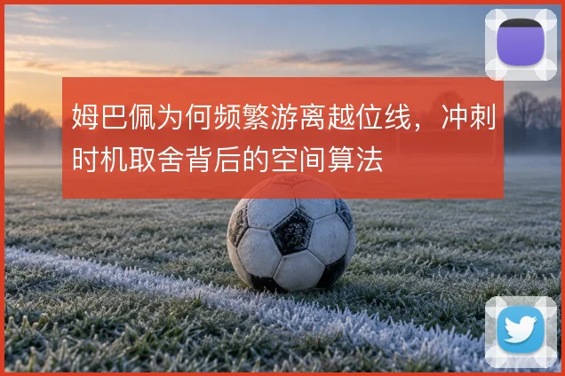 姆巴佩为何频繁游离越位线，冲刺时机取舍背后的空间算法