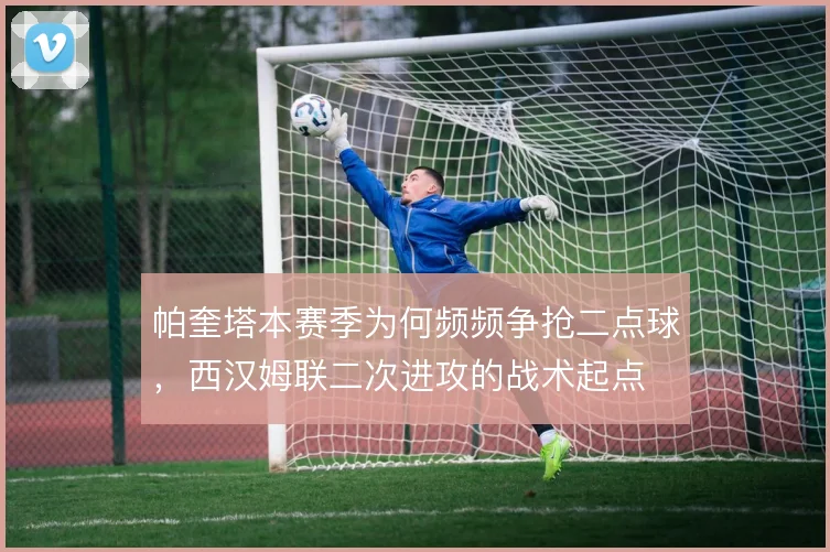 帕奎塔本赛季为何频频争抢二点球，西汉姆联二次进攻的战术起点