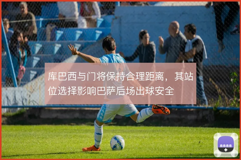 库巴西与门将保持合理距离，其站位选择影响巴萨后场出球安全