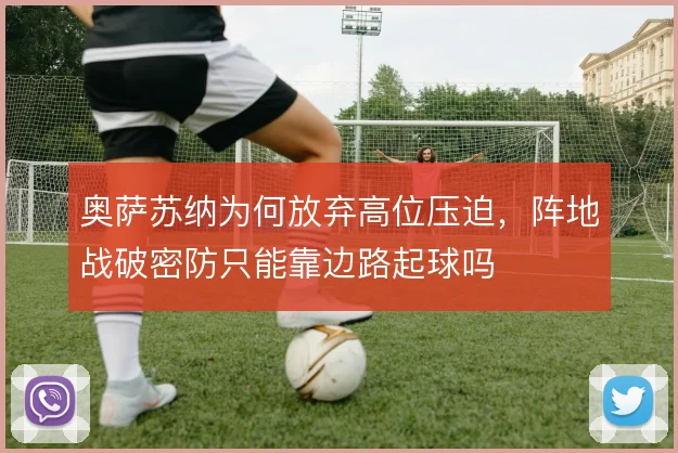 奥萨苏纳为何放弃高位压迫，阵地战破密防只能靠边路起球吗