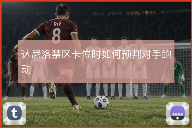 达尼洛禁区卡位时如何预判对手跑动