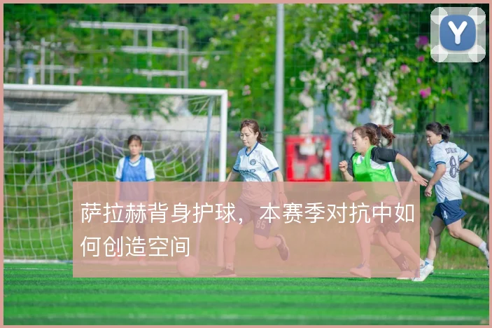 萨拉赫背身护球，本赛季对抗中如何创造空间