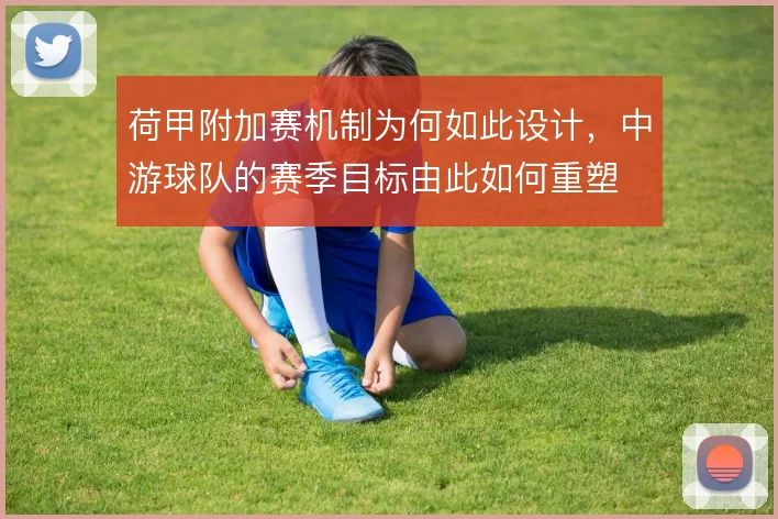 荷甲附加赛机制为何如此设计，中游球队的赛季目标由此如何重塑