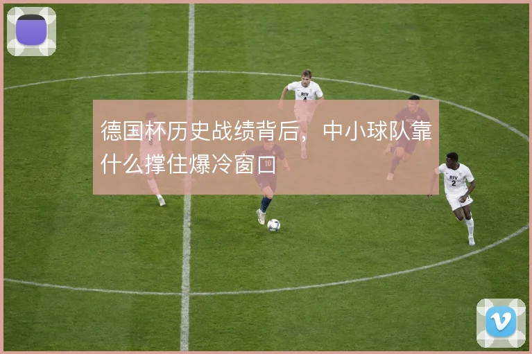 德国杯历史战绩背后,中小球队靠什么撑住爆冷窗口