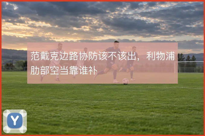范戴克边路协防该不该出，利物浦肋部空当靠谁补