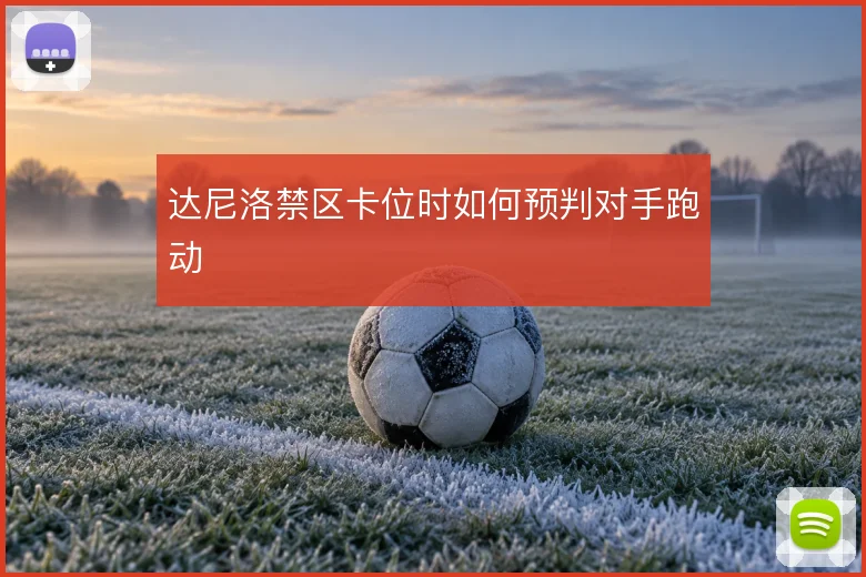 达尼洛禁区卡位时如何预判对手跑动