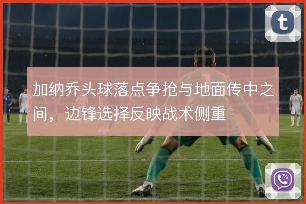 加纳乔头球落点争抢与地面传中之间,边锋选择反映战术侧重