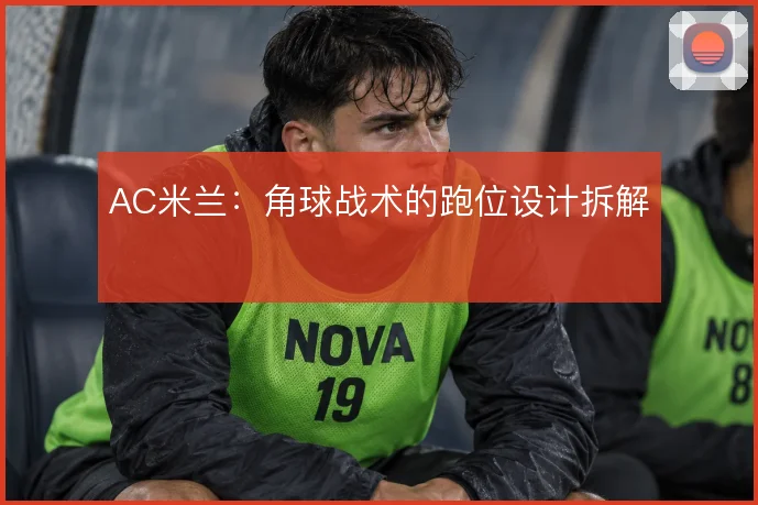 AC米兰：角球战术的跑位设计拆解