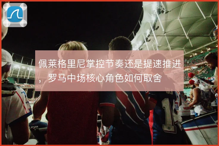 佩莱格里尼掌控节奏还是提速推进，罗马中场核心角色如何取舍